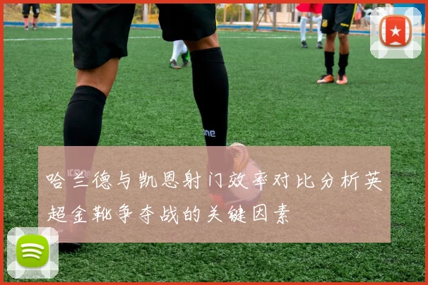 哈兰德与凯恩射门效率对比分析英超金靴争夺战的关键因素