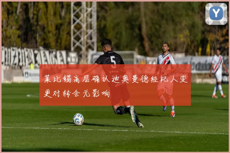 莱比锡高层确认迪奥曼德经纪人变更对转会无影响