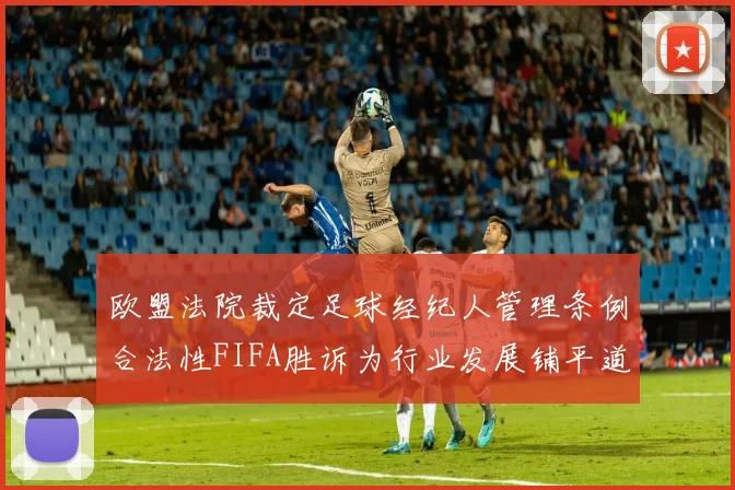 欧盟法院裁定足球经纪人管理条例合法性FIFA胜诉为行业发展铺平道路