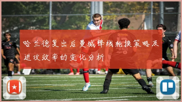哈兰德复出后曼城锋线轮换策略及进攻效率的变化分析