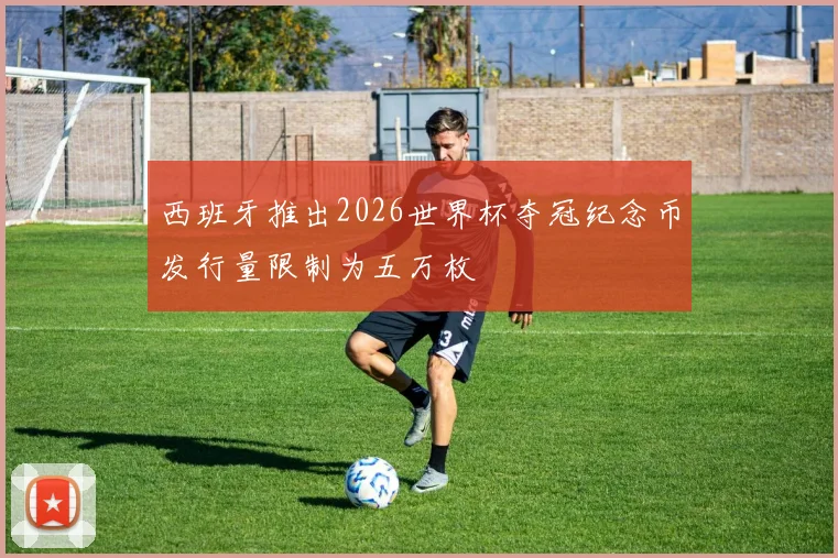 西班牙推出2026世界杯夺冠纪念币发行量限制为五万枚