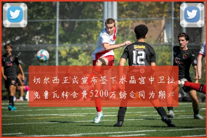 切尔西正式宣布签下水晶宫中卫拉克鲁瓦转会费5200万镑合同为期六年
