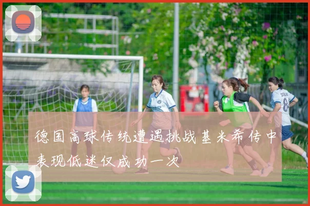 德国高球传统遭遇挑战基米希传中表现低迷仅成功一次