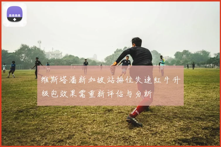 维斯塔潘新加坡站排位失速红牛升级包效果需重新评估与分析