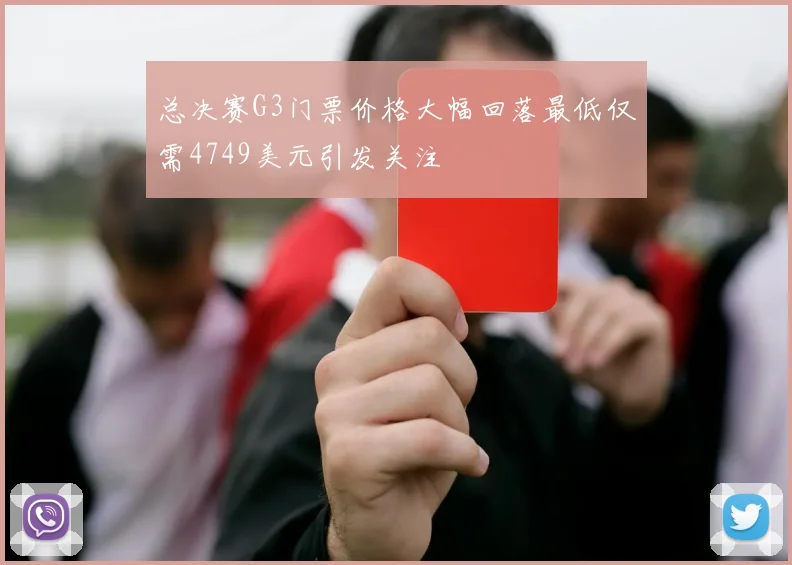 总决赛G3门票价格大幅回落最低仅需4749美元引发关注