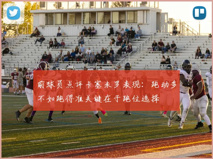 前球员点评卡塞米罗表现：跑动多不如跑得准关键在于跑位选择