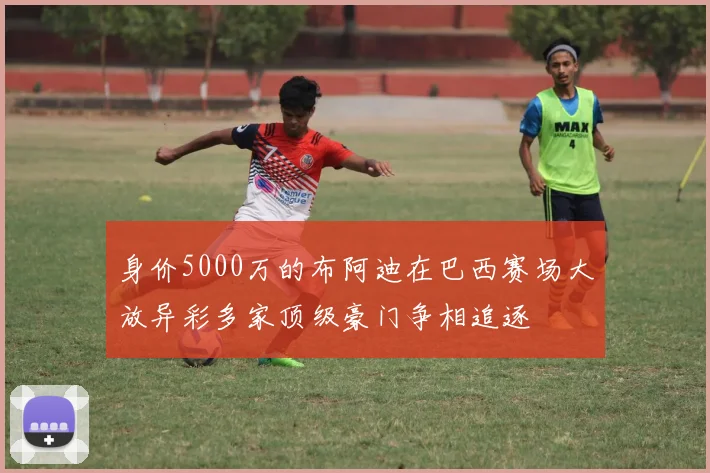 身价5000万的布阿迪在巴西赛场大放异彩多家顶级豪门争相追逐