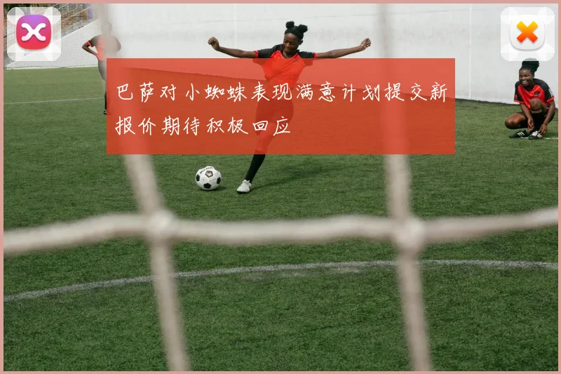 巴萨对小蜘蛛表现满意计划提交新报价期待积极回应