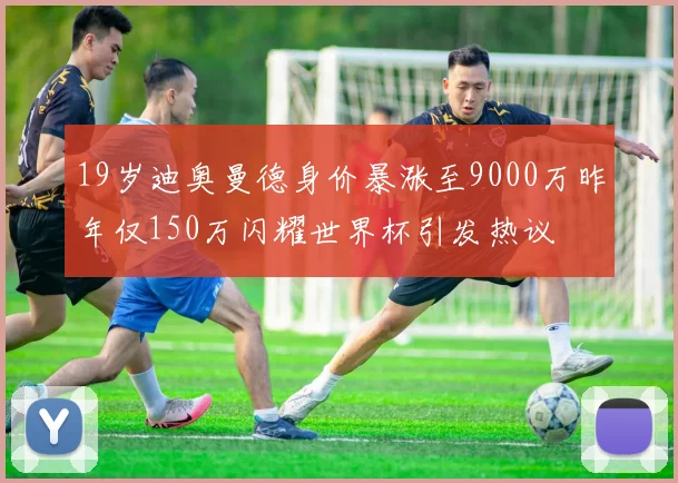 19岁迪奥曼德身价暴涨至9000万昨年仅150万闪耀世界杯引发热议