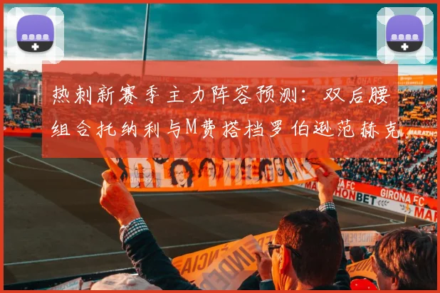 热刺新赛季主力阵容预测：双后腰组合托纳利与M费搭档罗伯逊范赫克加盟