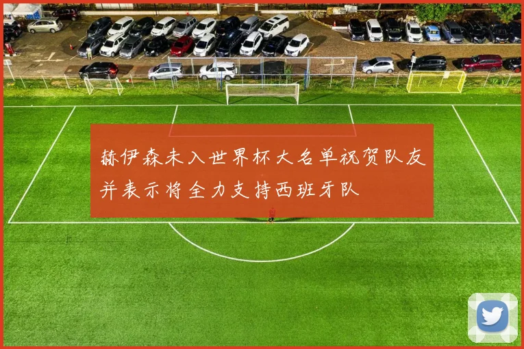 赫伊森未入世界杯大名单祝贺队友并表示将全力支持西班牙队