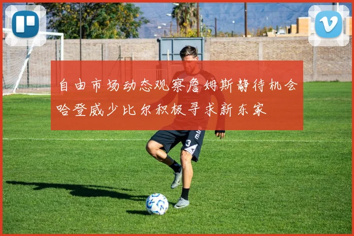 自由市场动态观察詹姆斯静待机会哈登威少比尔积极寻求新东家