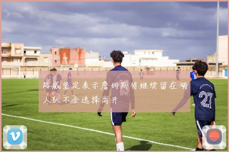 路威坚定表示詹姆斯将继续留在湖人队不会选择离开