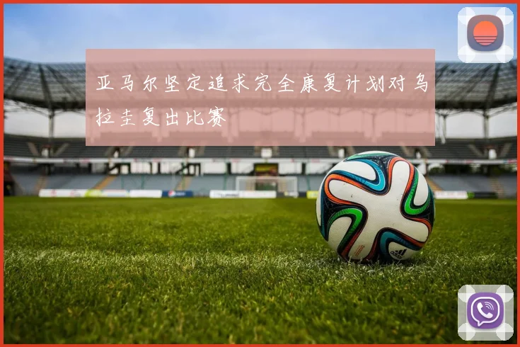 亚马尔坚定追求完全康复计划对乌拉圭复出比赛