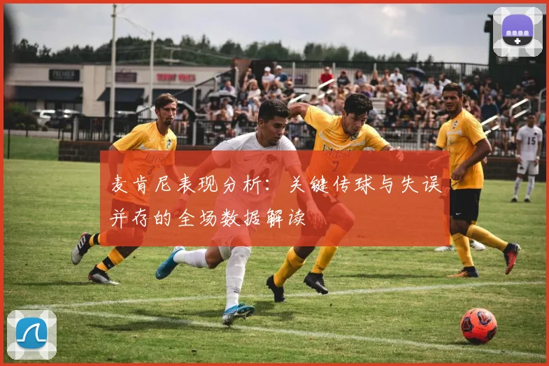 麦肯尼表现分析：关键传球与失误并存的全场数据解读