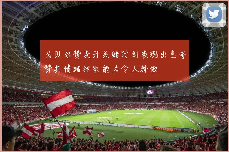 戈贝尔赞麦丹关键时刻表现出色夸赞其情绪控制能力令人骄傲