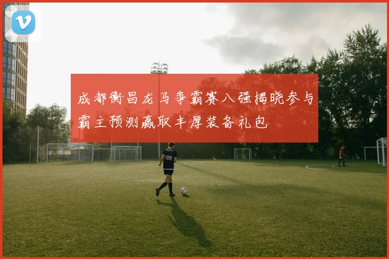 成都衡昌龙马争霸赛八强揭晓参与霸主预测赢取丰厚装备礼包