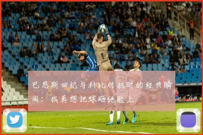 巴恩斯回忆与科比对抗时的经典瞬间：我真想把球砸他脸上
