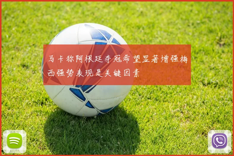 马卡称阿根廷夺冠希望显著增强梅西强势表现是关键因素