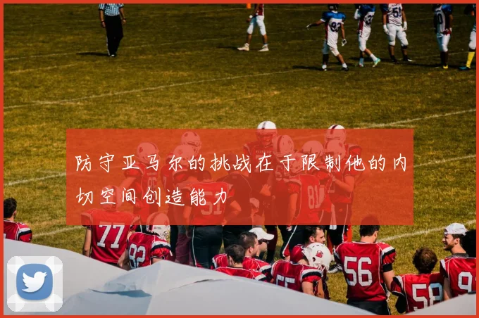 防守亚马尔的挑战在于限制他的内切空间创造能力